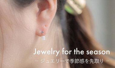 Jewelry for the season | 季節ごとのおすすめジュエリー