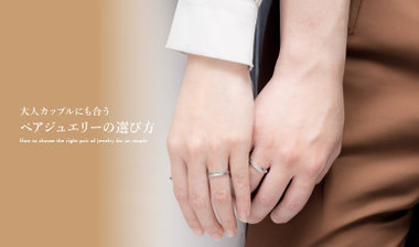 大人カップルにも合うペアジュエリーの選び方 - How to choose the pair jewelry -