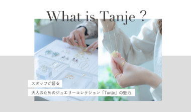 What is Tanje?　スタッフが語る大人のためのジュエリーコレクション「Tanje」の魅力