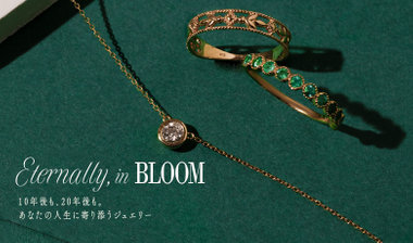 Eternally,inBLOOM -10年後も20年後も。あなたの人生に寄り添うジュエリー-